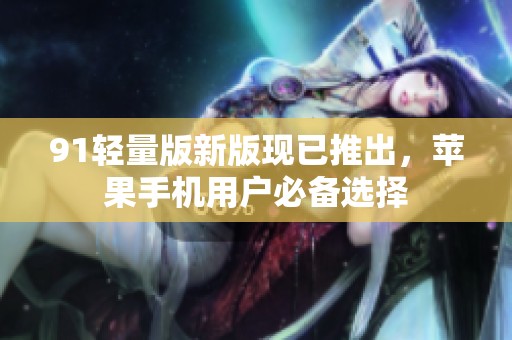 91轻量版新版现已推出，苹果手机用户必备选择