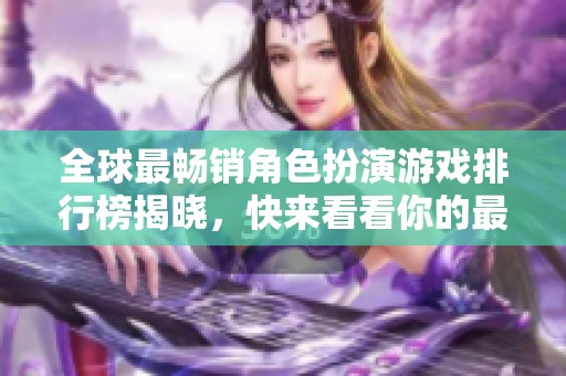 全球最畅销角色扮演游戏排行榜揭晓，快来看看你的最爱！
