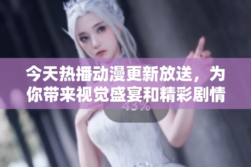 今天热播动漫更新放送，为你带来视觉盛宴和精彩剧情