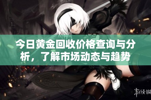 今日黄金回收价格查询与分析，了解市场动态与趋势