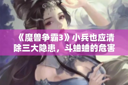 《魔兽争霸3》小兵也应清除三大隐患，斗蛐蛐的危害分析