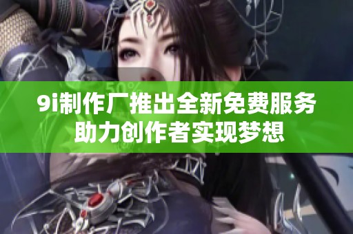 9i制作厂推出全新免费服务 助力创作者实现梦想