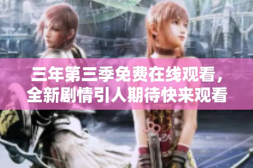 三年第三季免费在线观看，全新剧情引人期待快来观看