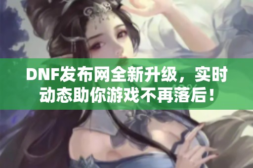 DNF发布网全新升级，实时动态助你游戏不再落后！