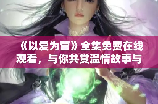 《以爱为营》全集免费在线观看，与你共赏温情故事与人性光辉