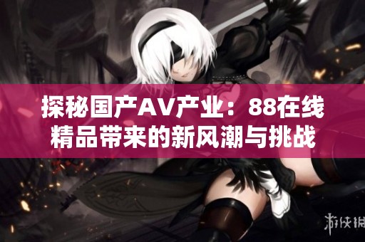 探秘国产AV产业：88在线精品带来的新风潮与挑战