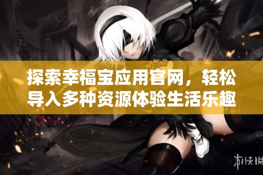 探索幸福宝应用官网，轻松导入多种资源体验生活乐趣