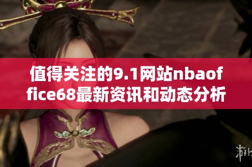 值得关注的9.1网站nbaoffice68最新资讯和动态分析