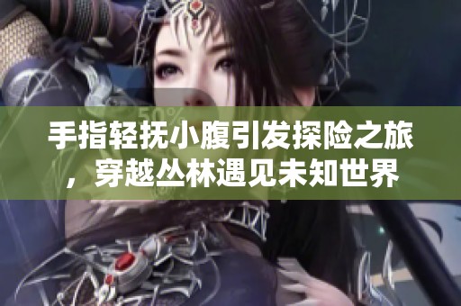 手指轻抚小腹引发探险之旅，穿越丛林遇见未知世界