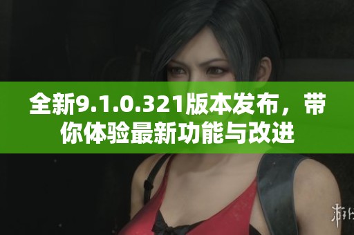 全新9.1.0.321版本发布，带你体验最新功能与改进