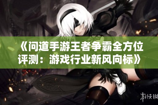 《问道手游王者争霸全方位评测：游戏行业新风向标》