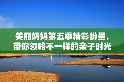 美丽妈妈第五季精彩纷呈，带你领略不一样的亲子时光