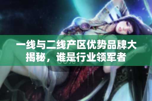 一线与二线产区优势品牌大揭秘，谁是行业领军者