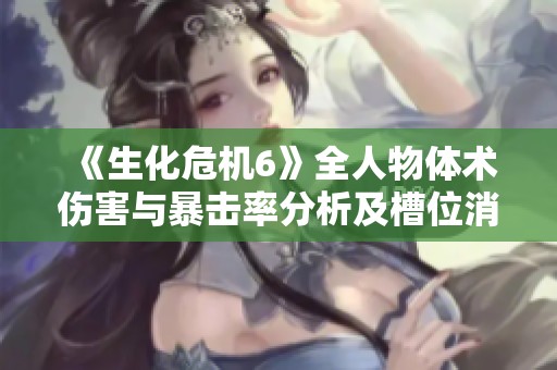 《生化危机6》全人物体术伤害与暴击率分析及槽位消耗情况汇总
