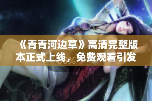 《青青河边草》高清完整版本正式上线，免费观看引发讨论
