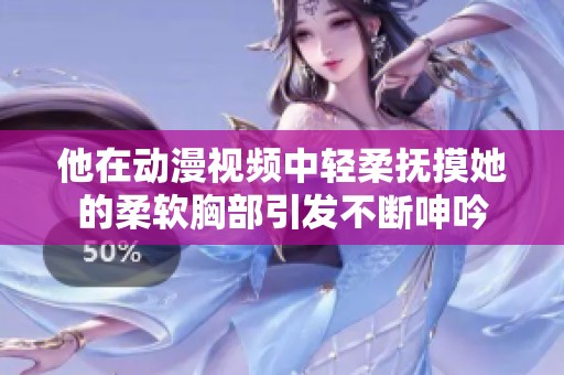 他在动漫视频中轻柔抚摸她的柔软胸部引发不断呻吟