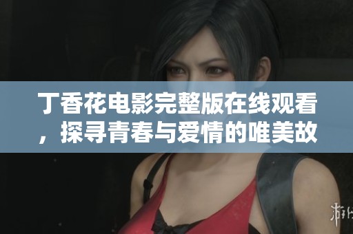 丁香花电影完整版在线观看，探寻青春与爱情的唯美故事