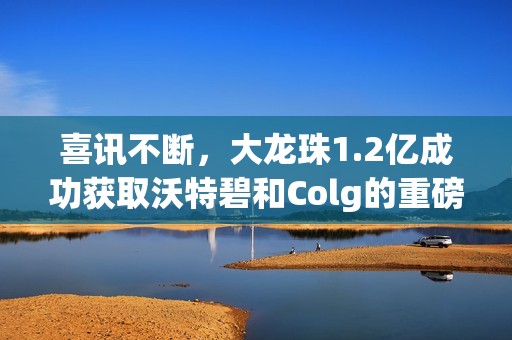 喜讯不断，大龙珠1.2亿成功获取沃特碧和Colg的重磅消息