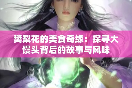 樊梨花的美食奇缘：探寻大馒头背后的故事与风味