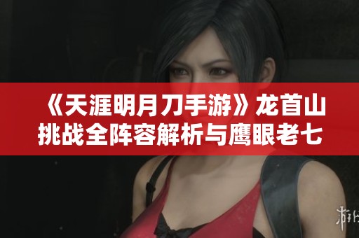 《天涯明月刀手游》龙首山挑战全阵容解析与鹰眼老七攻略分享