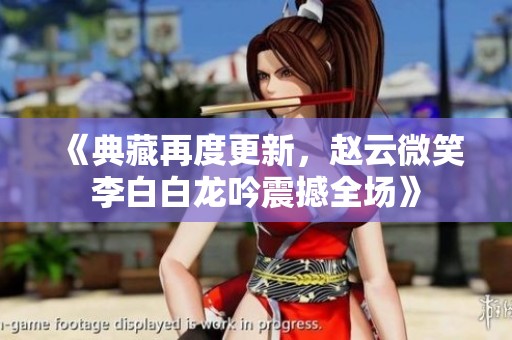 《典藏再度更新，赵云微笑李白白龙吟震撼全场》