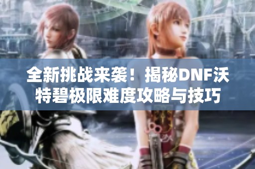 全新挑战来袭！揭秘DNF沃特碧极限难度攻略与技巧