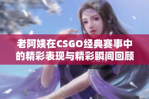 老阿姨在CSGO经典赛事中的精彩表现与精彩瞬间回顾