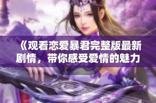《观看恋爱暴君完整版最新剧情，带你感受爱情的魅力与挑战》