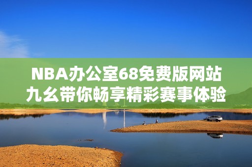 NBA办公室68免费版网站九幺带你畅享精彩赛事体验