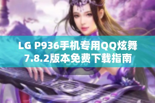LG P936手机专用QQ炫舞7.8.2版本免费下载指南