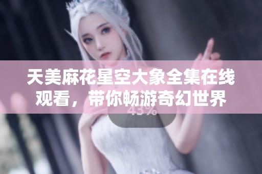 天美麻花星空大象全集在线观看，带你畅游奇幻世界