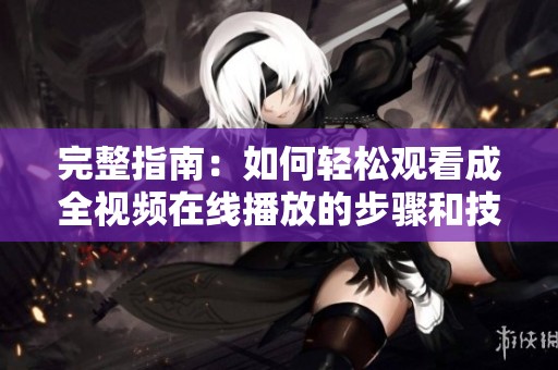 完整指南：如何轻松观看成全视频在线播放的步骤和技巧