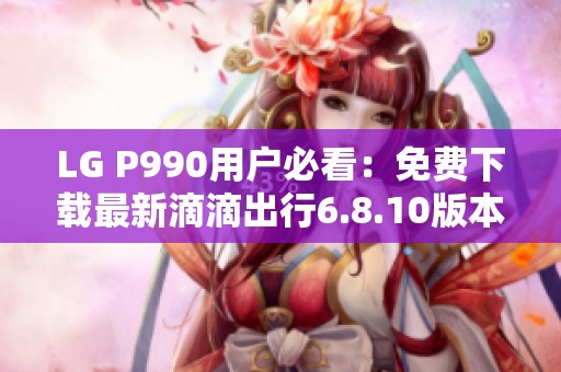 LG P990用户必看：免费下载最新滴滴出行6.8.10版本指南