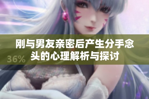 刚与男友亲密后产生分手念头的心理解析与探讨