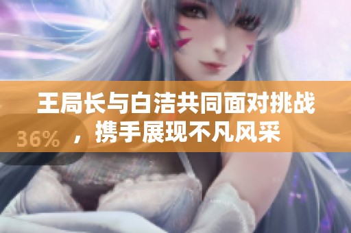 王局长与白洁共同面对挑战，携手展现不凡风采