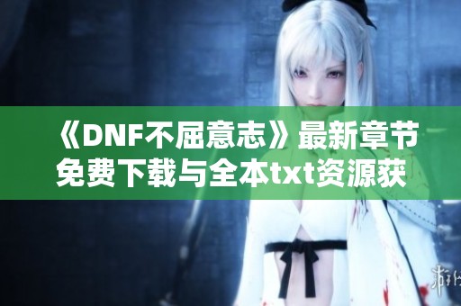 《DNF不屈意志》最新章节免费下载与全本txt资源获取指南