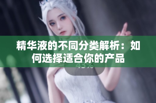 精华液的不同分类解析：如何选择适合你的产品