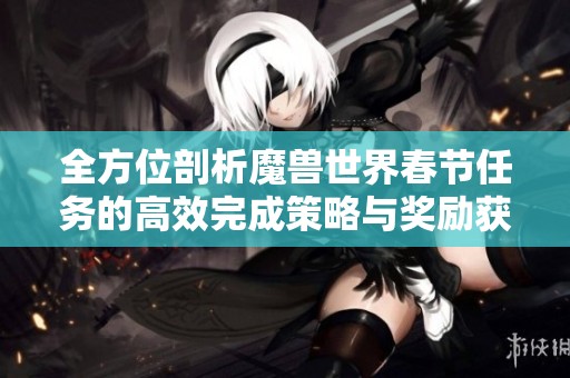 全方位剖析魔兽世界春节任务的高效完成策略与奖励获取方法