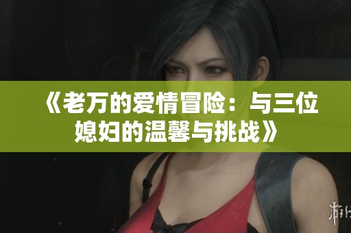 《老万的爱情冒险：与三位媳妇的温馨与挑战》