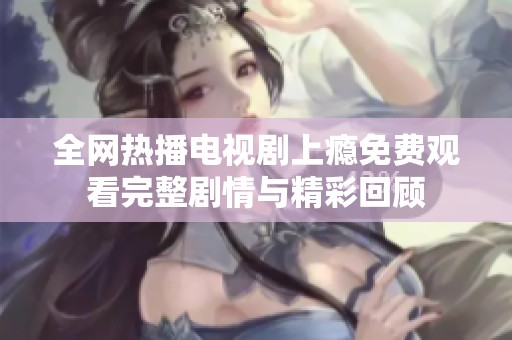 全网热播电视剧上瘾免费观看完整剧情与精彩回顾