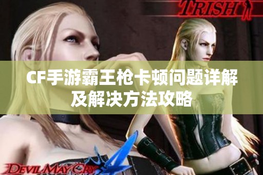 CF手游霸王枪卡顿问题详解及解决方法攻略
