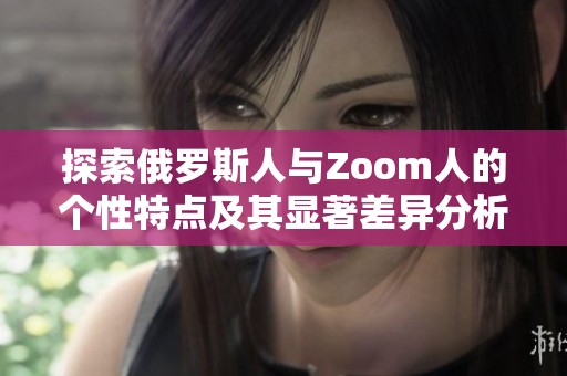 探索俄罗斯人与Zoom人的个性特点及其显著差异分析