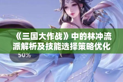 《三国大作战》中的林冲流派解析及技能选择策略优化
