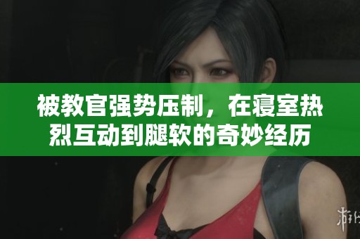 被教官强势压制，在寝室热烈互动到腿软的奇妙经历