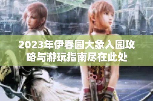 2023年伊春园大象入园攻略与游玩指南尽在此处