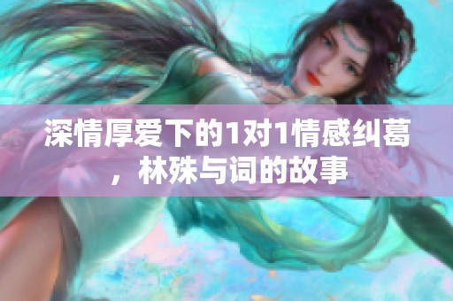 深情厚爱下的1对1情感纠葛，林殊与词的故事