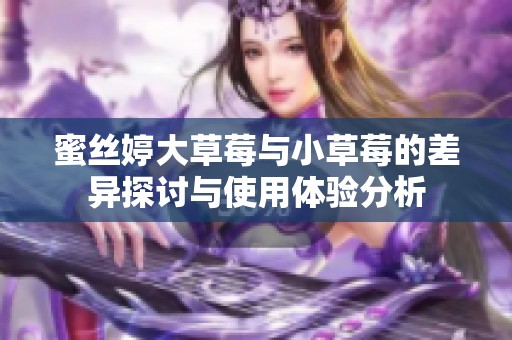 蜜丝婷大草莓与小草莓的差异探讨与使用体验分析