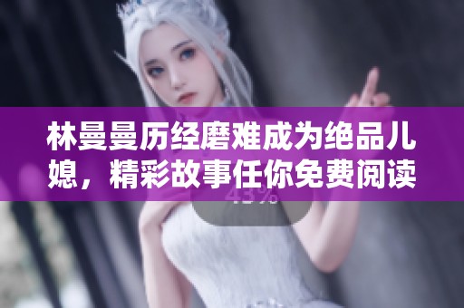 林曼曼历经磨难成为绝品儿媳，精彩故事任你免费阅读