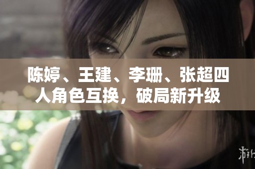 陈婷、王建、李珊、张超四人角色互换，破局新升级