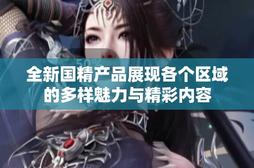 全新国精产品展现各个区域的多样魅力与精彩内容